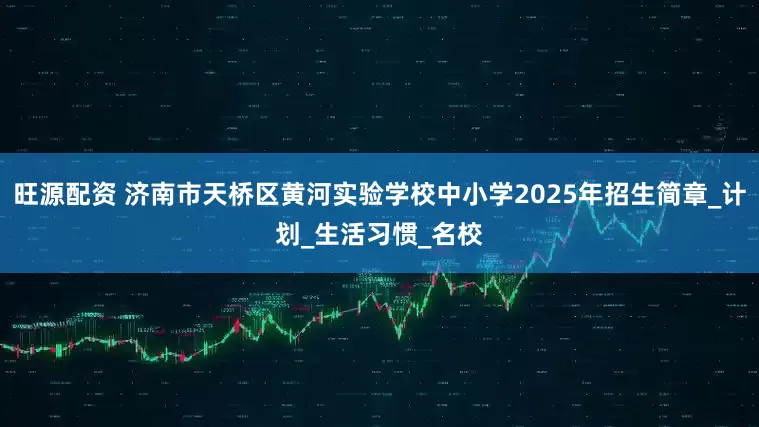 旺源配资 济南市天桥区黄河实验学校中小学2025年招生简章_计划_生活习惯_名校