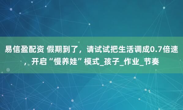 易信盈配资 假期到了，请试试把生活调成0.7倍速，开启“慢养娃”模式_孩子_作业_节奏