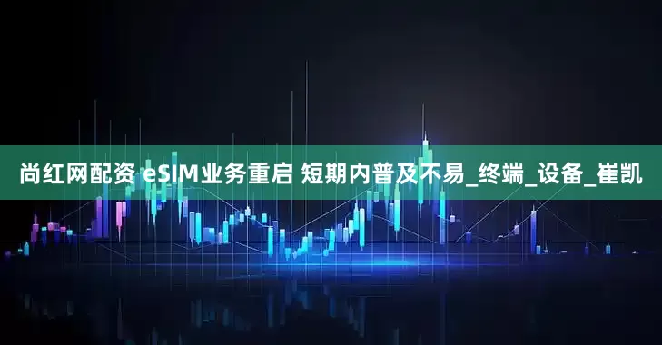 尚红网配资 eSIM业务重启 短期内普及不易_终端_设备_崔凯