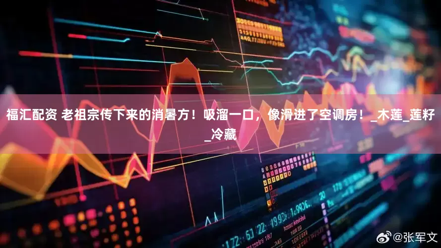 福汇配资 老祖宗传下来的消暑方！吸溜一口，像滑进了空调房！_木莲_莲籽_冷藏