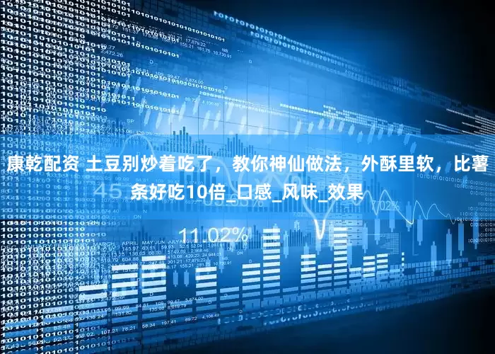 康乾配资 土豆别炒着吃了，教你神仙做法，外酥里软，比薯条好吃10倍_口感_风味_效果