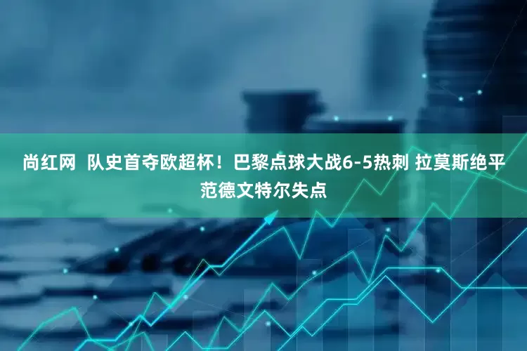 尚红网  队史首夺欧超杯！巴黎点球大战6-5热刺 拉莫斯绝平范德文特尔失点