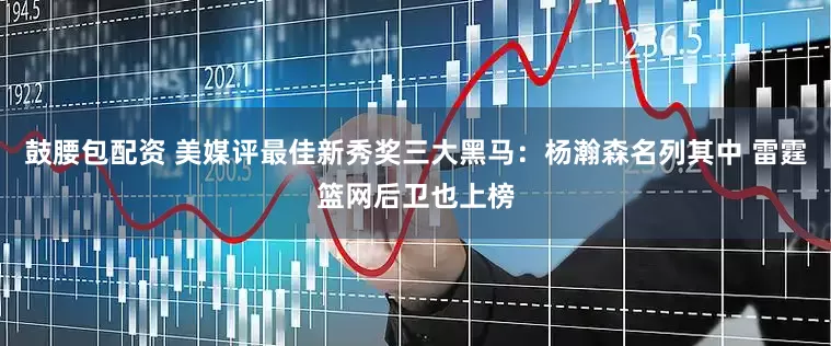 鼓腰包配资 美媒评最佳新秀奖三大黑马：杨瀚森名列其中 雷霆篮网后卫也上榜
