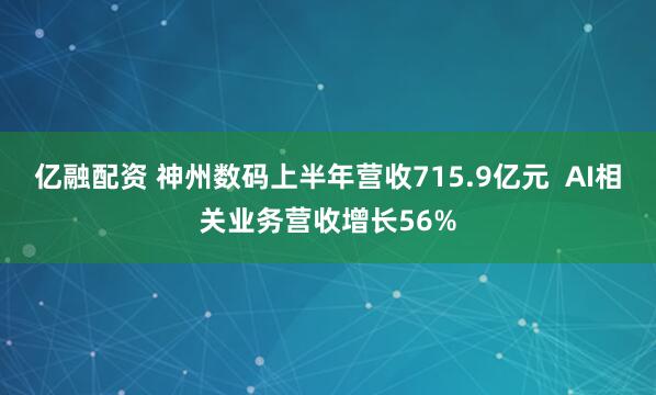 亿融配资 神州数码上半年营收715.9亿元  AI相关业务营收增长56%