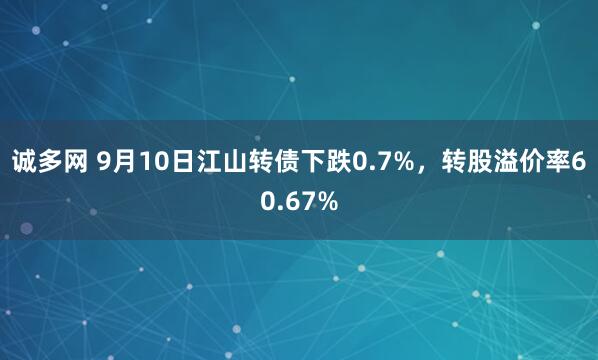 诚多网 9月10日江山转债下跌0.7%，转股溢价率60.67%