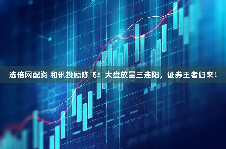 选倍网配资 和讯投顾陈飞：大盘放量三连阳，证券王者归来！