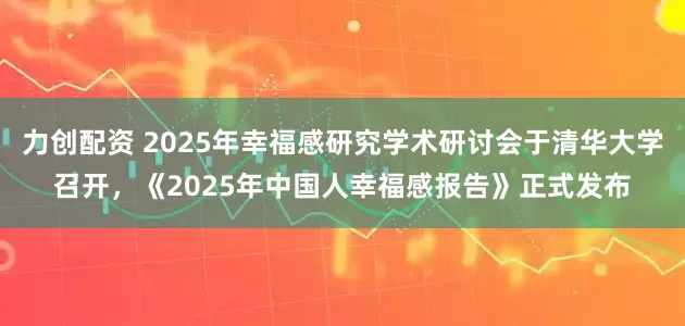 力创配资 2025年幸福感研究学术研讨会于清华大学召开，《2025年中国人幸福感报告》正式发布