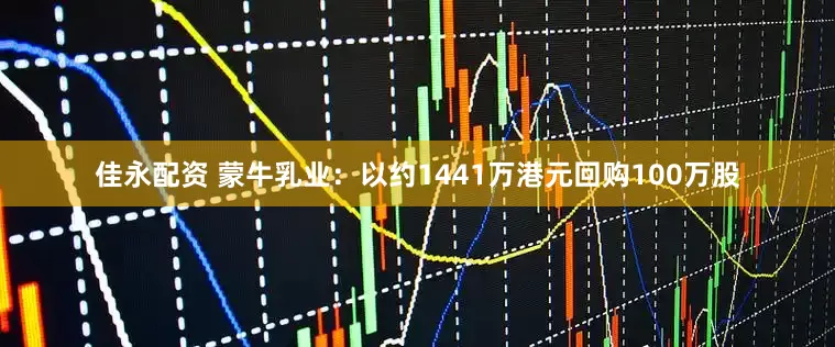佳永配资 蒙牛乳业：以约1441万港元回购100万股