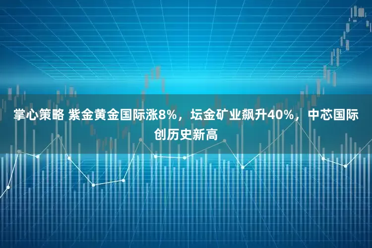 掌心策略 紫金黄金国际涨8%，坛金矿业飙升40%，中芯国际创历史新高