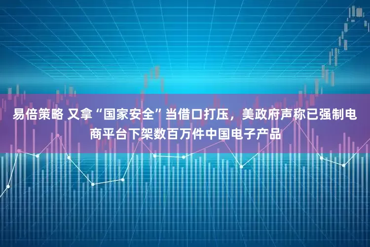 易倍策略 又拿“国家安全”当借口打压，美政府声称已强制电商平台下架数百万件中国电子产品