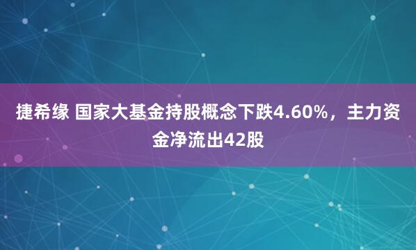 捷希缘 国家大基金持股概念下跌4.60%，主力资金净流出42股