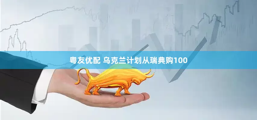 粤友优配 乌克兰计划从瑞典购100