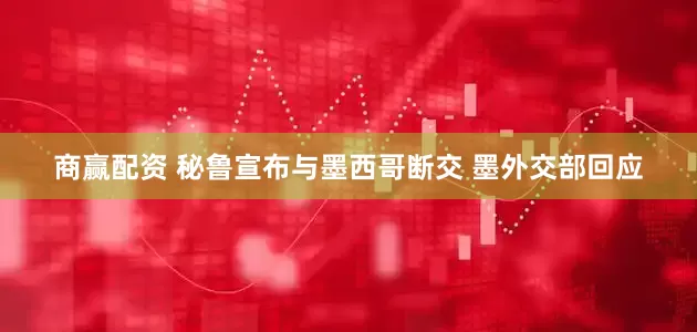 商赢配资 秘鲁宣布与墨西哥断交 墨外交部回应
