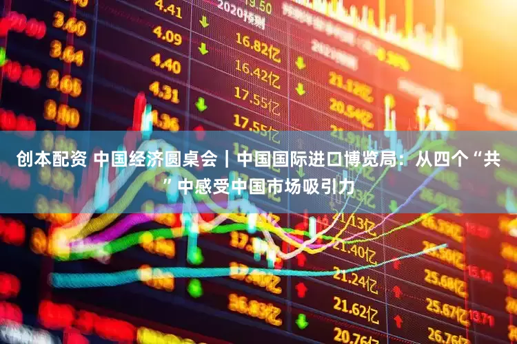 创本配资 中国经济圆桌会｜中国国际进口博览局：从四个“共”中感受中国市场吸引力