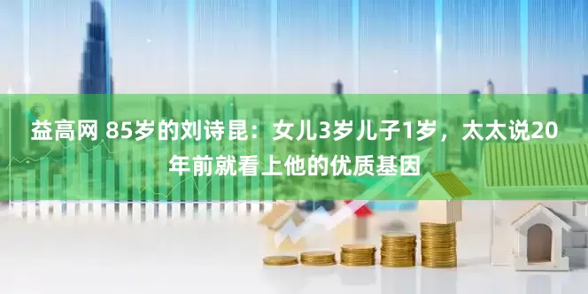 益高网 85岁的刘诗昆：女儿3岁儿子1岁，太太说20年前就看上他的优质基因