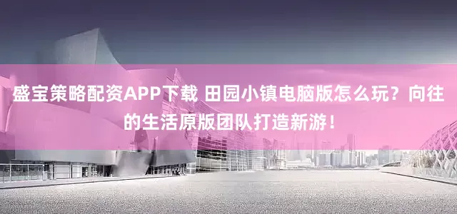 盛宝策略配资APP下载 田园小镇电脑版怎么玩？向往的生活原版团队打造新游！