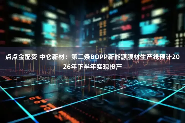 点点金配资 中仑新材：第二条BOPP新能源膜材生产线预计2026年下半年实现投产