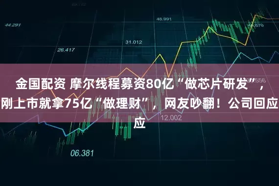 金国配资 摩尔线程募资80亿“做芯片研发”，刚上市就拿75亿“做理财”，网友吵翻！公司回应