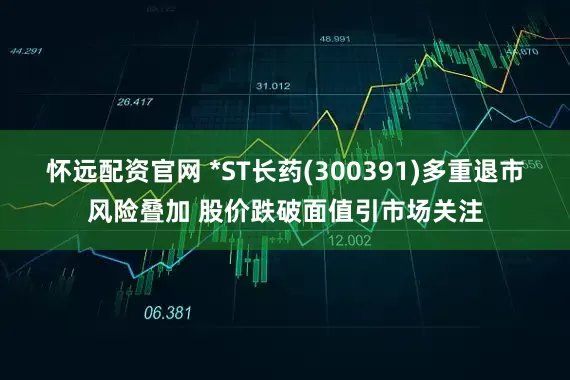 怀远配资官网 *ST长药(300391)多重退市风险叠加 股价跌破面值引市场关注