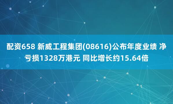 配资658 新威工程集团(08616)公布年度业绩 净亏损1328万港元 同比增长约15.64倍