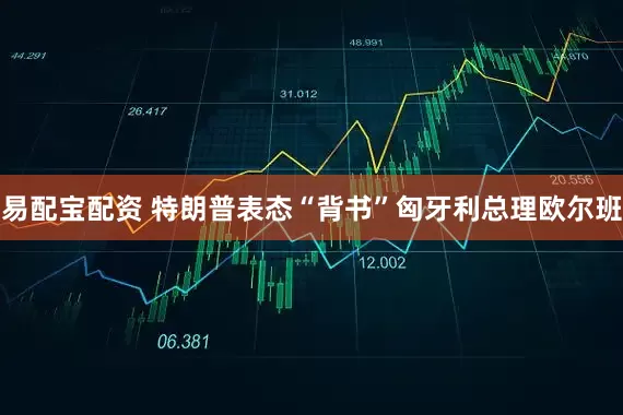 易配宝配资 特朗普表态“背书”匈牙利总理欧尔班